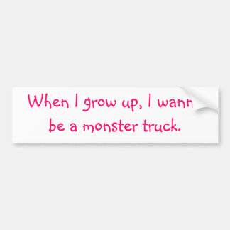 When I grow up, I wanna be a monster truck. Bumper Sticker