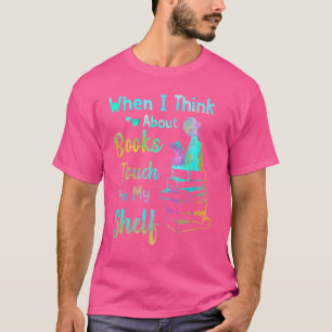 When I Think About Books Touch My Shelf Book Readi T-Shirt