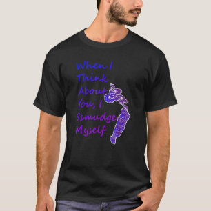 When I Think About You I Smudge Myself T-Shirt