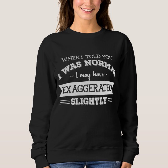 When I Told You I Was Normal I May Have Exaggerate Sweatshirt (Front)
