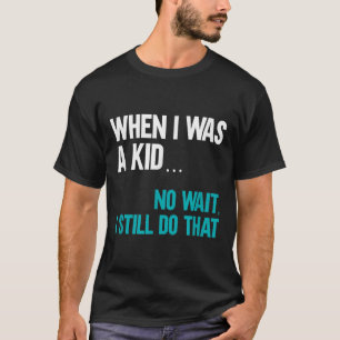 When I Was A Kid No Wait I Still Do That T-Shirt