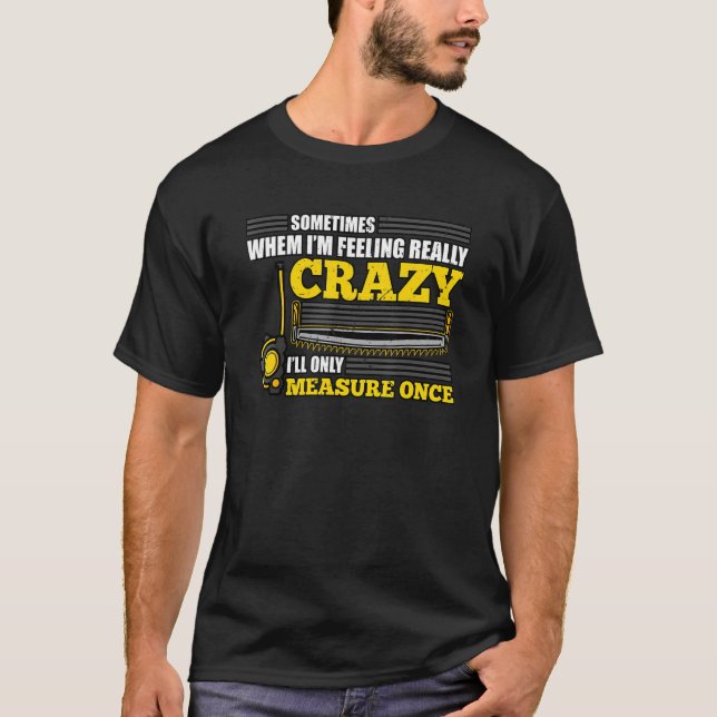 When I'm Feeling Really Crazy I Measure Once T-Shirt (Front)