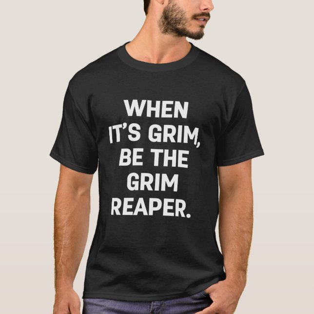 WHEN IT’S GRIM, BE THE GRIM REAPER T-Shirt (Front)