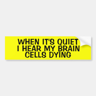 WHEN IT'S QUIET, I HEAR MY BRAIN CELLS DYING BUMPER STICKER