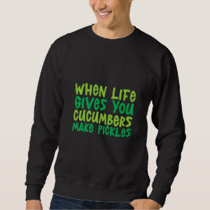 When Life Gives You Cucumbers Make Pickles Sweatshirt