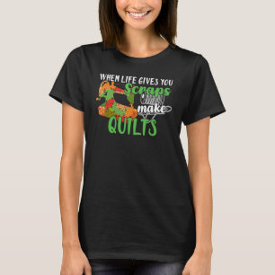 When Life Gives You Scraps Make Quilts T-Shirt