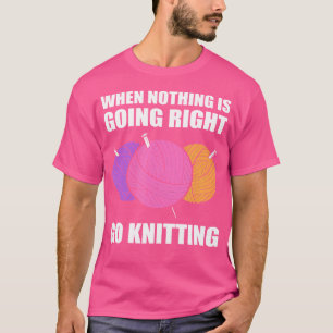 When Nothing Is Going Right Go Knitting T-Shirt