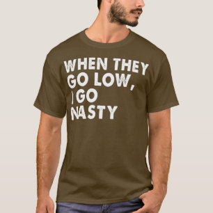 WHEN THEY GO LOW I GO NASTY T-Shirt