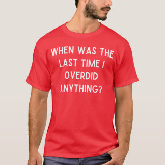 When was the last time I overdid anything Christma T-Shirt