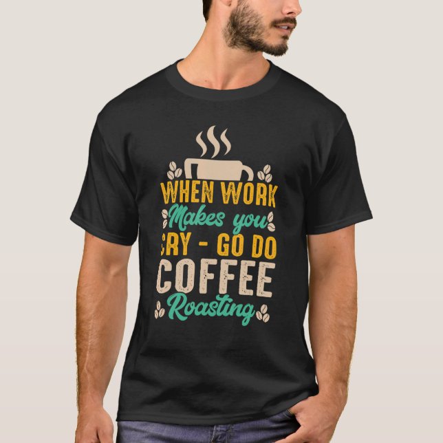 When Work Hard Makes You Cry Go Do Coffee Roasting T-Shirt (Front)