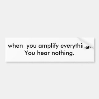 when  you amplify everything.You hear nothing. Bumper Sticker