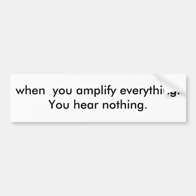 when  you amplify everything.You hear nothing. Bumper Sticker (Front)
