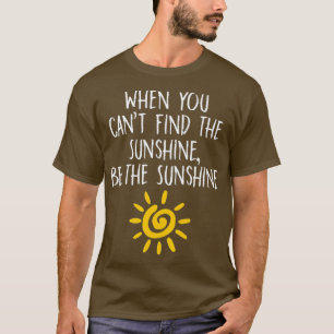 When You Cant Find the Sunshine Be The Sunshine T-Shirt