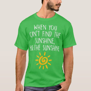When You Can't Find the Sunshine Be The Sunshine T T-Shirt