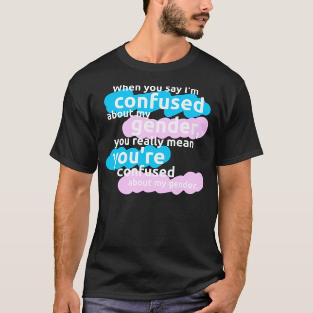 When you say I'm confused about my gender... T-Shirt (Front)