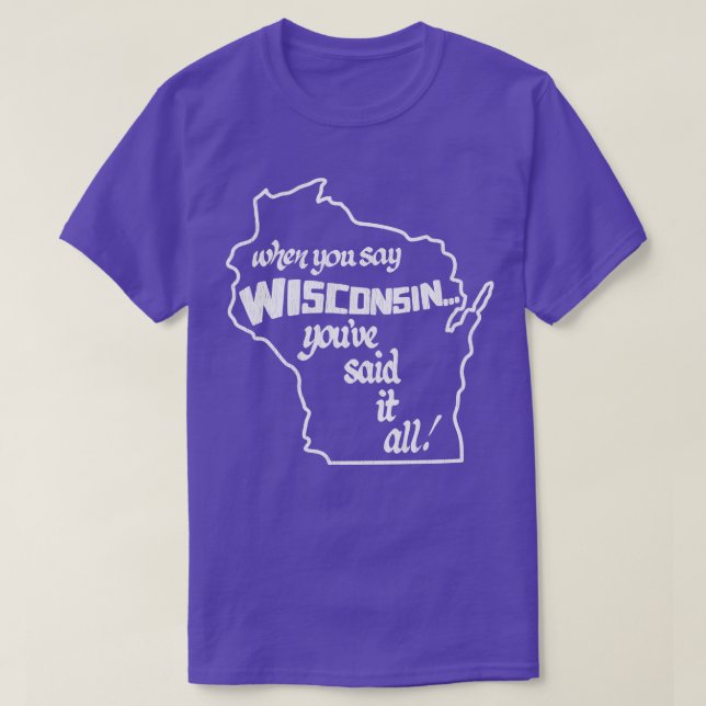 When You Say Wisconsin Youve Said It All T-Shirt (Design Front)