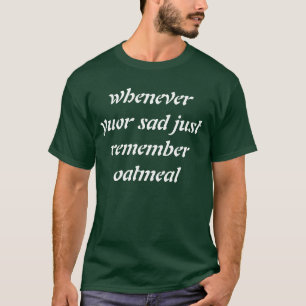 whenever yuor sad just remember oatmeal T-Shirt
