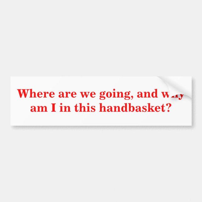 Where are we going, and why am I in this handbaske Bumper Sticker (Front)