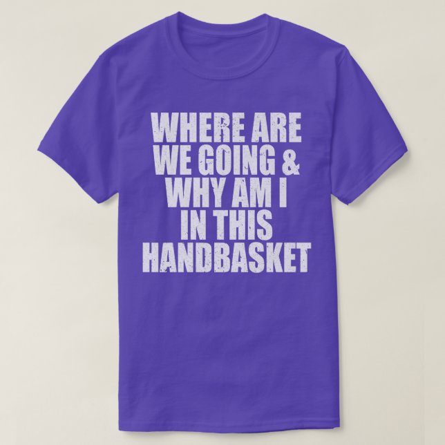 Where Are We Going And Why Am I In This Handbasket T-Shirt (Design Front)