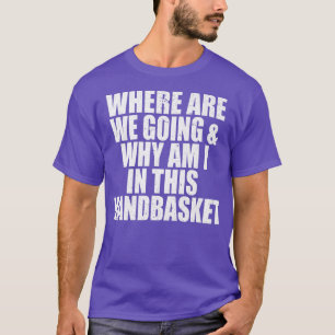 Where Are We Going And Why Am I In This Handbasket T-Shirt