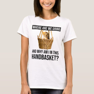Where Are We Going & Why Am I In This Handbasket? T-Shirt