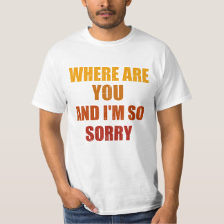 Where Are You And I'm So Sorry Funny Men and Women T-Shirt