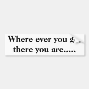 Where ever you go, there you are..... bumper sticker
