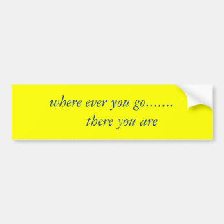 where ever you go.......     there you are bumper sticker