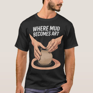 Where Mud Becomes Art Ceramic Clay Pottery Lover T-Shirt