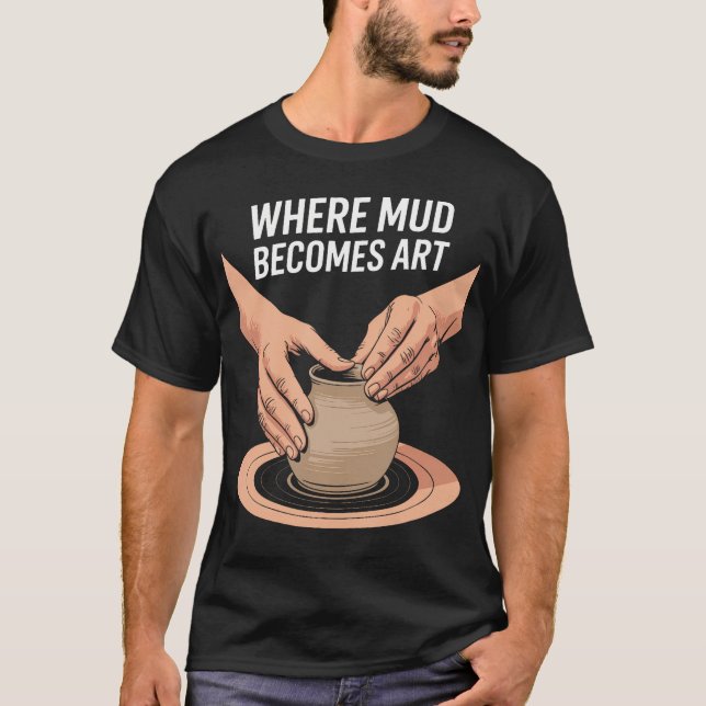 Where Mud Becomes Art Ceramic Clay Pottery Lover T-Shirt (Front)