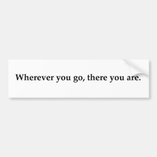 Wherever you go, there you are. bumper sticker