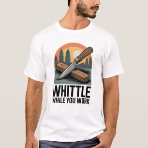 Whittle While You Work - Wood Whittling T-Shirt