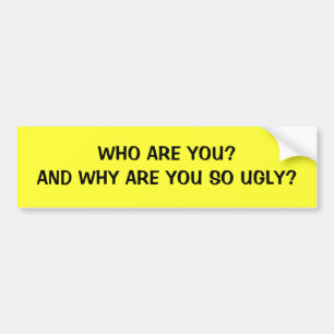 WHO ARE YOU?AND WHY ARE YOU SO UGLY? BUMPER STICKER