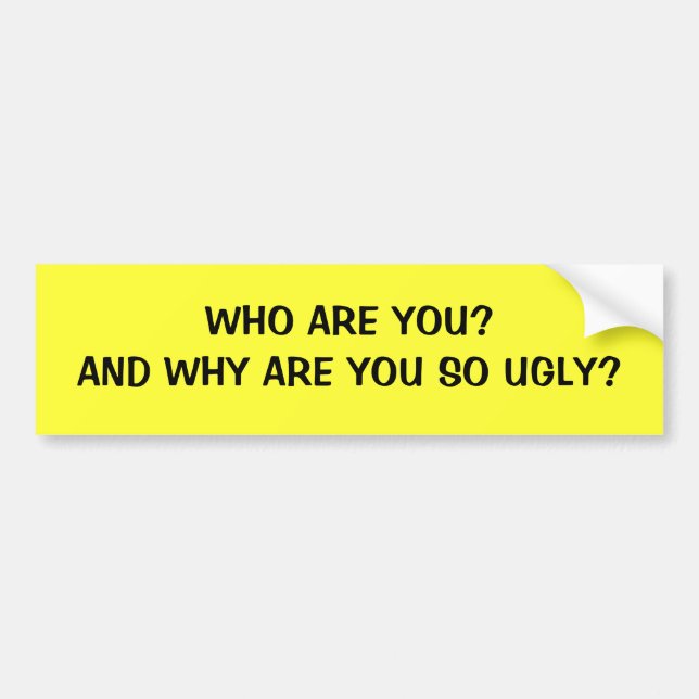 WHO ARE YOU?AND WHY ARE YOU SO UGLY? BUMPER STICKER (Front)