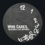 Who cares, I'm always late anyway... Large Clock<br><div class="desc">Funny Who cares,  I'm always late anyway round clock with chalkboard background..   Whatever Wall Clocks. 

 Custom design / color request accepted. I can also make these in a different language.  Click the contact link above to send me a message.</div>
