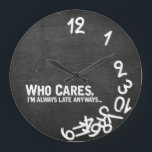 Who cares, I'm always late anyway... Large Clock<br><div class="desc">Funny Who cares,  I'm always late anyway round clock with chalkboard background..   Whatever Wall Clocks. 

 Custom design / color request accepted. I can also make these in a different language.  Click the contact link above to send me a message.</div>