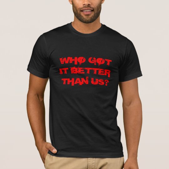 WHO GOT IT BETTER THAN US!? T-Shirt