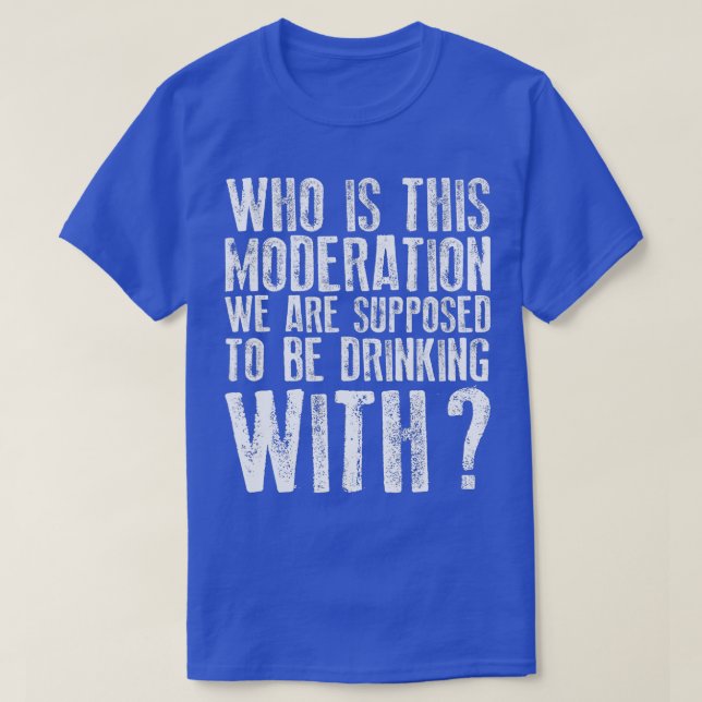 Who Is This Moderation We Supposed to Drink With  T-Shirt (Design Front)