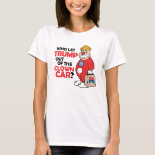 Who let Trump out of the clown car - Anti-Trump -. T-Shirt