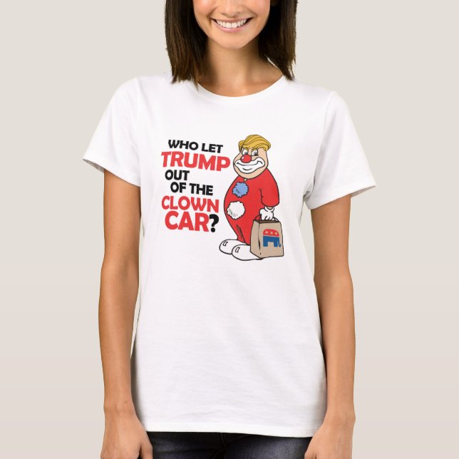 Who let Trump out of the clown car - Anti-Trump -. T-Shirt (Front)