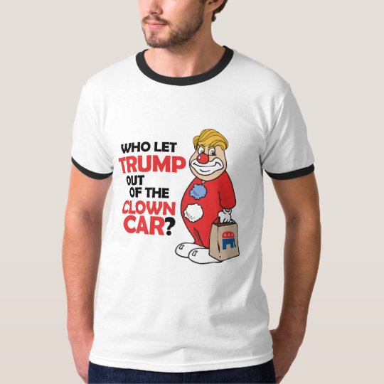 Who let Trump out of the clown car - Anti-Trump -. T-Shirt