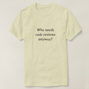 Who needs code reviews anyway T-Shirt