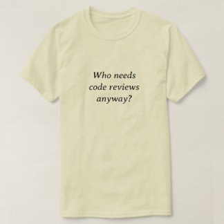 Who needs code reviews anyway T-Shirt