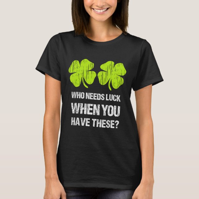 Who Needs Luck When You Have These St Patricks Day T-Shirt (Front)