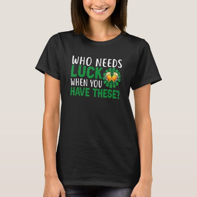 Who Needs Luck When You Have These St Patricks Day T-Shirt (Front)