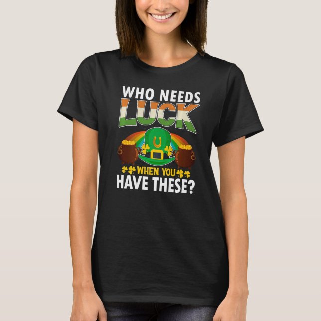 Who Needs Luck When You Have These St Patricks Day T-Shirt (Front)