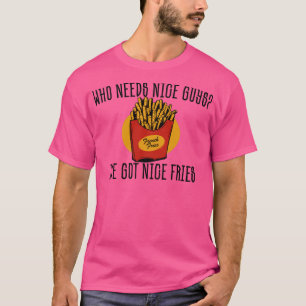 Who needs nice guys Funny Fries Food T-Shirt