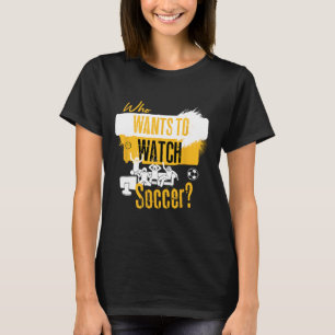 Who Wants To Watch Soccer Funny Sports Fan Design T-Shirt