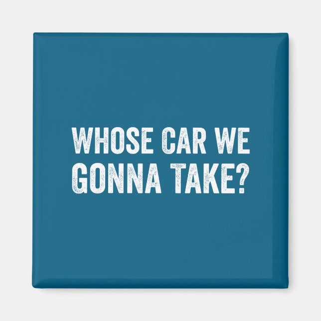 Whose Car We Gonna Take_ Funny Quote  Magnet (Front)