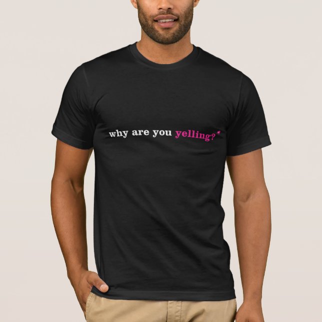 why are you yelling? T-Shirt (Front)